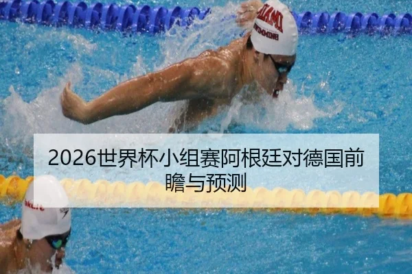 2026世界杯小组赛阿根廷对德国前瞻与预测